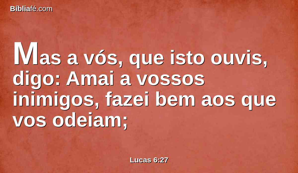 Mas a vós, que isto ouvis, digo: Amai a vossos inimigos, fazei bem aos que vos odeiam;