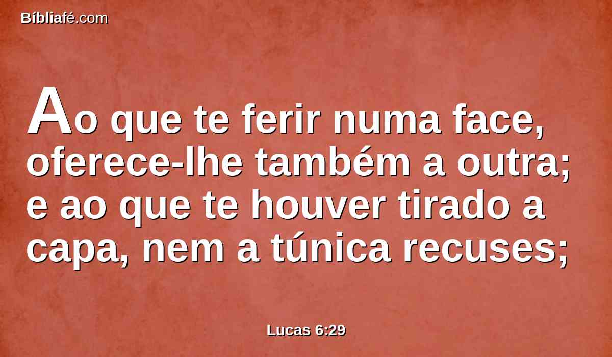 Ao que te ferir numa face, oferece-lhe também a outra; e ao que te houver tirado a capa, nem a túnica recuses;