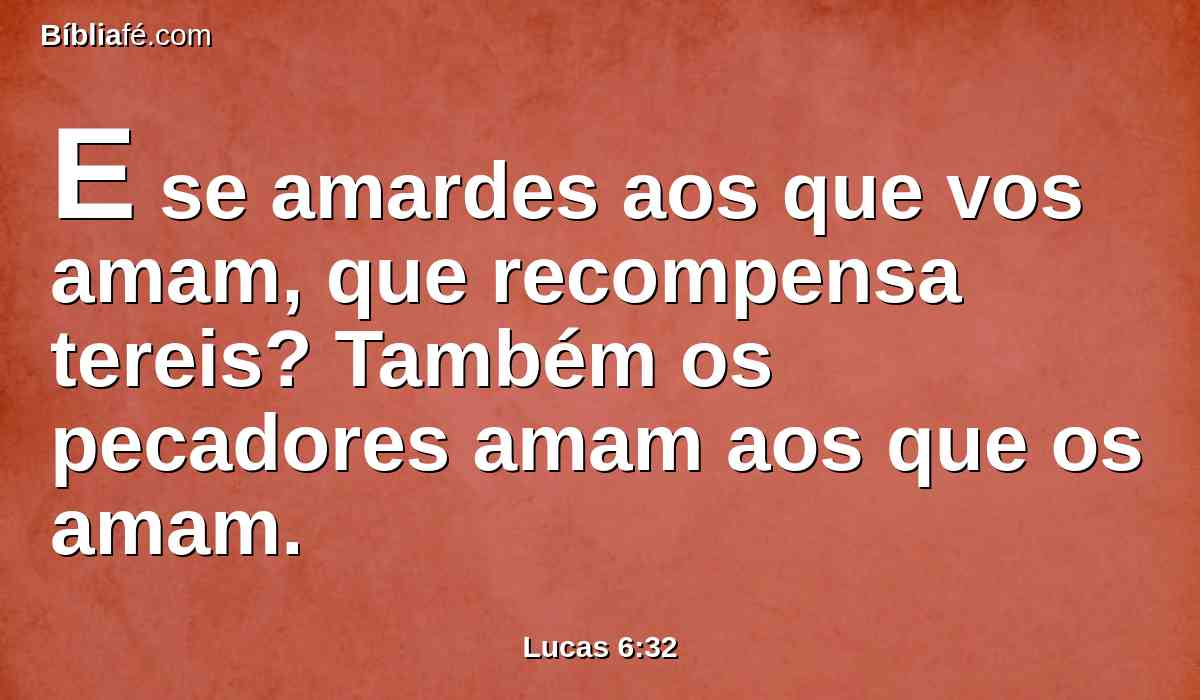 E se amardes aos que vos amam, que recompensa tereis? Também os pecadores amam aos que os amam.