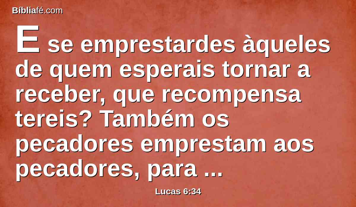E se emprestardes àqueles de quem esperais tornar a receber, que recompensa tereis? Também os pecadores emprestam aos pecadores, para tornarem a receber outro tanto.