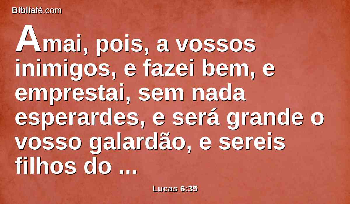 Amai, pois, a vossos inimigos, e fazei bem, e emprestai, sem nada esperardes, e será grande o vosso galardão, e sereis filhos do Altíssimo; porque ele é benigno até para com os ingratos e maus.