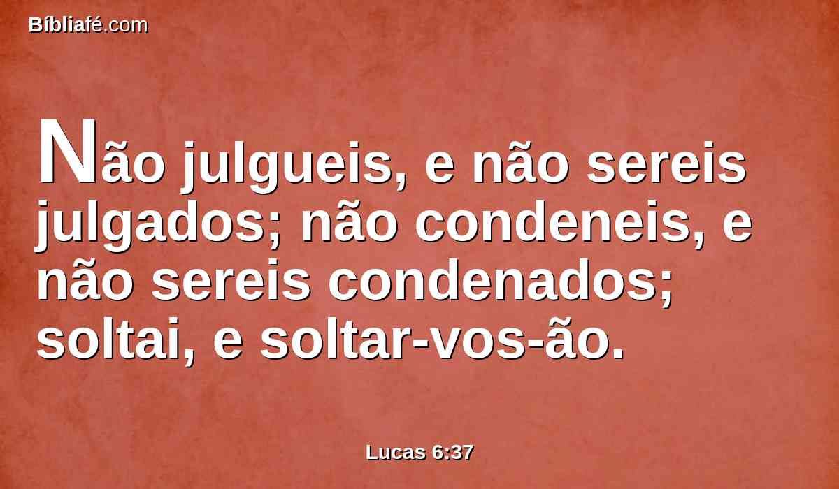 Não julgueis, e não sereis julgados; não condeneis, e não sereis condenados; soltai, e soltar-vos-ão.