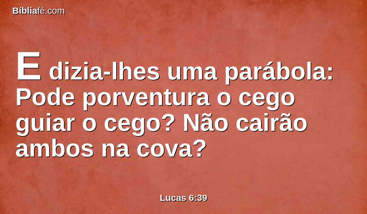 E dizia-lhes uma parábola: Pode porventura o cego guiar o cego? Não cairão ambos na cova?