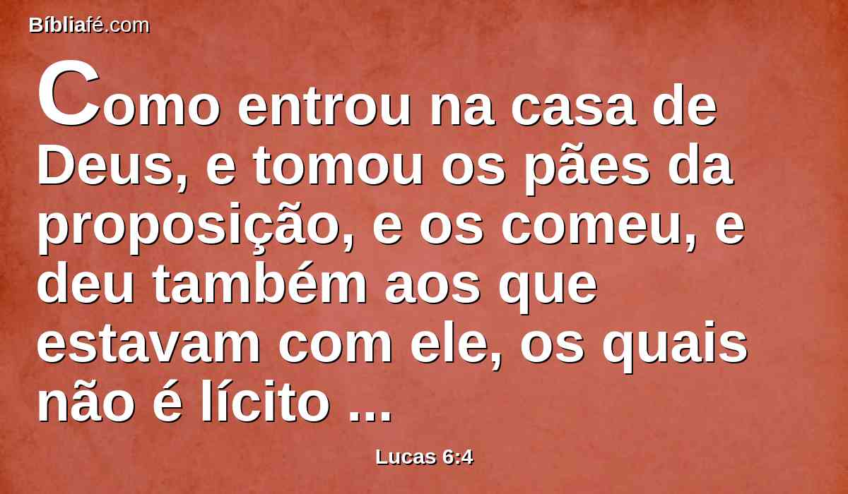 Como entrou na casa de Deus, e tomou os pães da proposição, e os comeu, e deu também aos que estavam com ele, os quais não é lícito comer senão só aos sacerdotes?