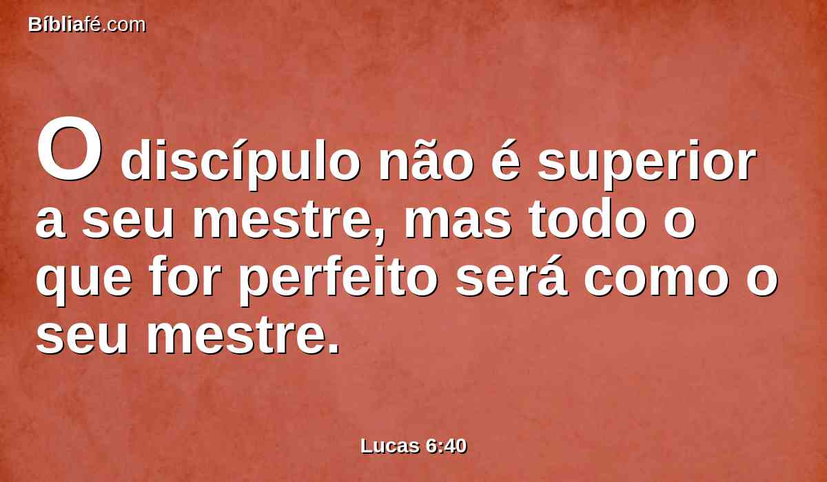 O discípulo não é superior a seu mestre, mas todo o que for perfeito será como o seu mestre.