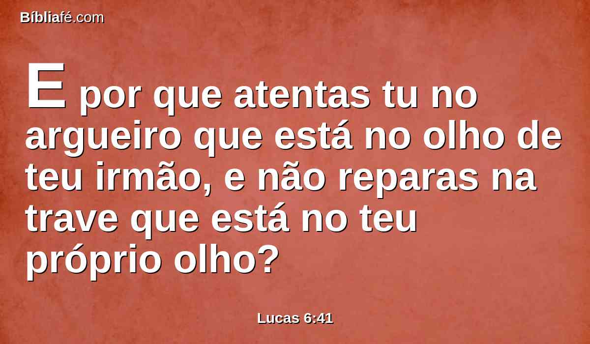 E por que atentas tu no argueiro que está no olho de teu irmão, e não reparas na trave que está no teu próprio olho?