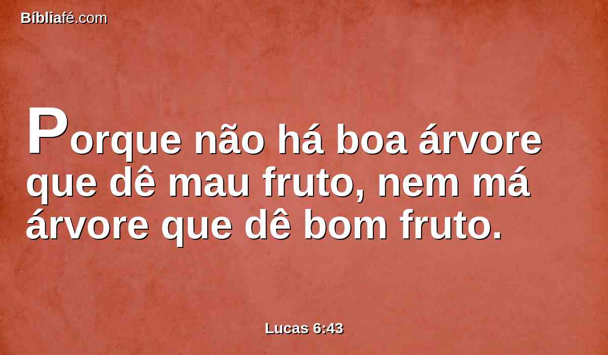 Porque não há boa árvore que dê mau fruto, nem má árvore que dê bom fruto.