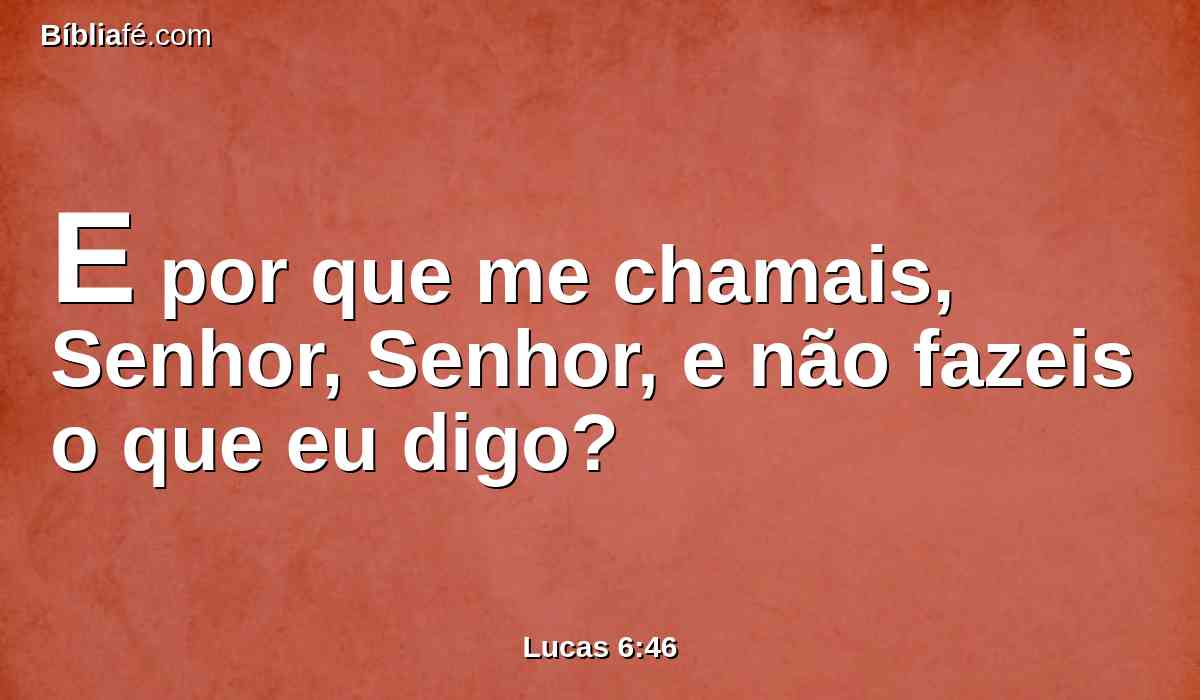 E por que me chamais, Senhor, Senhor, e não fazeis o que eu digo?