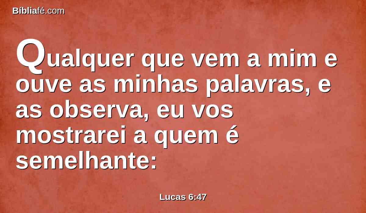 Qualquer que vem a mim e ouve as minhas palavras, e as observa, eu vos mostrarei a quem é semelhante: