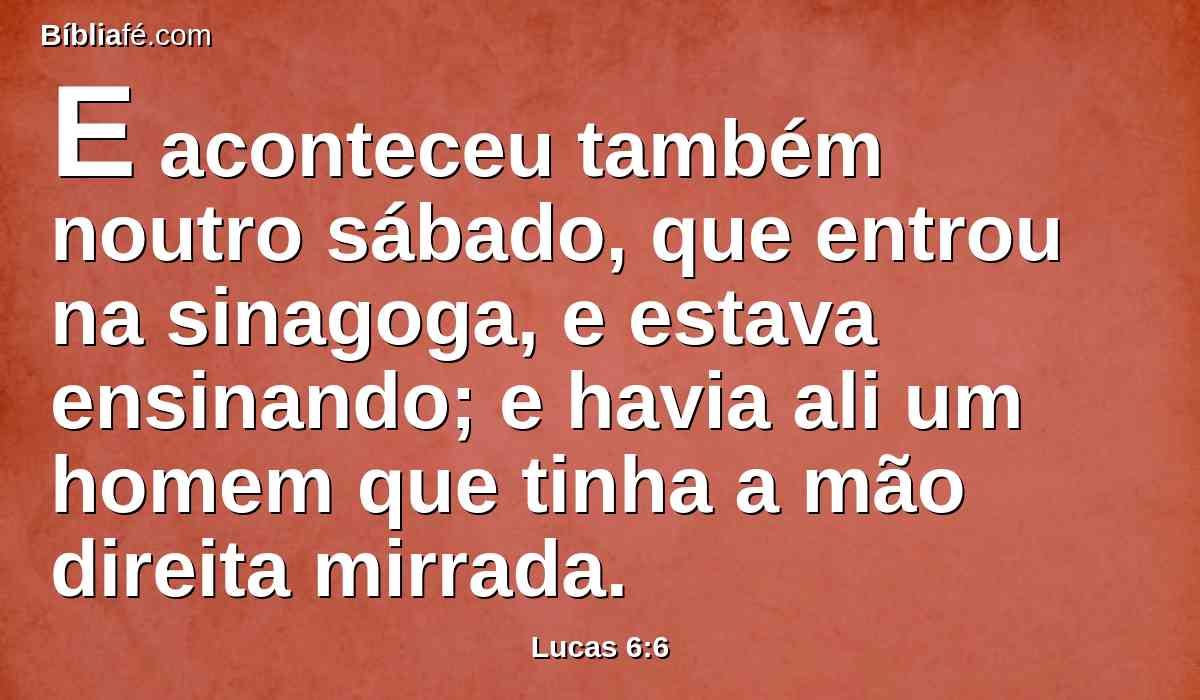 E aconteceu também noutro sábado, que entrou na sinagoga, e estava ensinando; e havia ali um homem que tinha a mão direita mirrada.