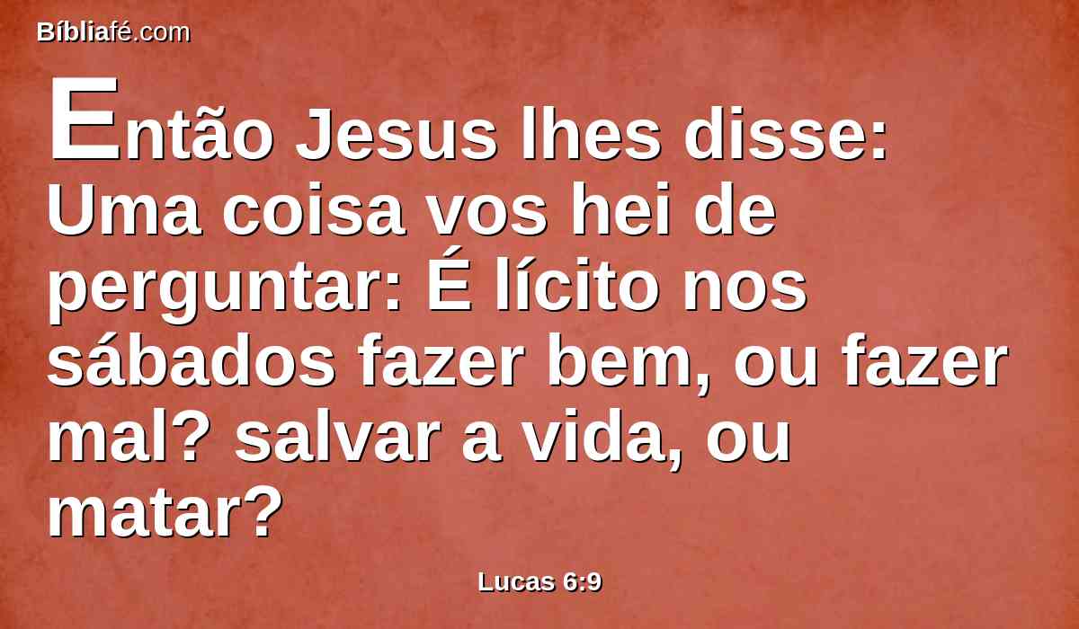 Então Jesus lhes disse: Uma coisa vos hei de perguntar: É lícito nos sábados fazer bem, ou fazer mal? salvar a vida, ou matar?