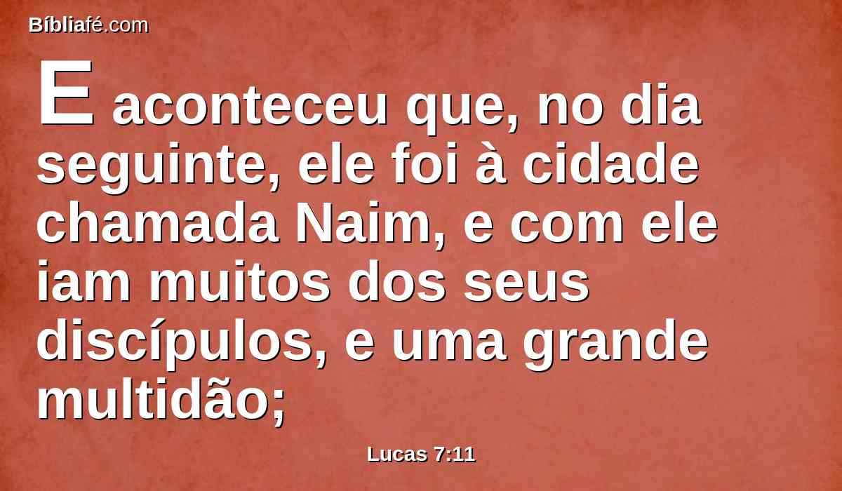 E aconteceu que, no dia seguinte, ele foi à cidade chamada Naim, e com ele iam muitos dos seus discípulos, e uma grande multidão;