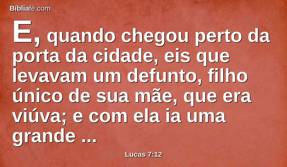 E, quando chegou perto da porta da cidade, eis que levavam um defunto, filho único de sua mãe, que era viúva; e com ela ia uma grande multidão da cidade.