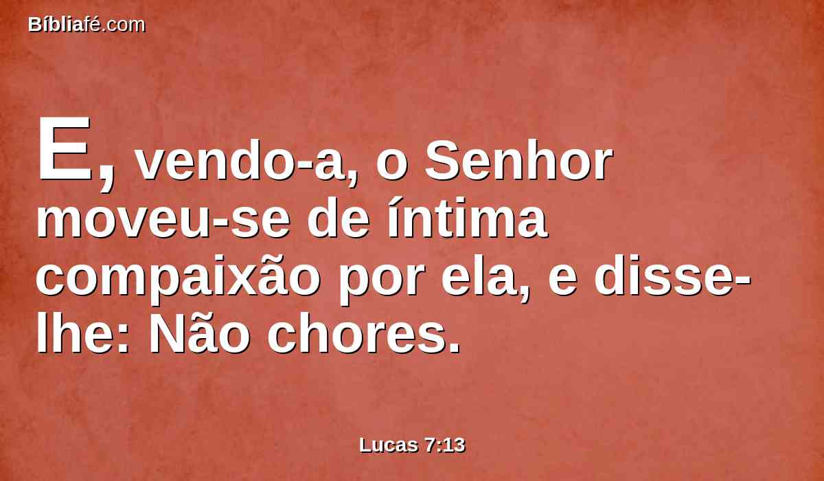 E, vendo-a, o Senhor moveu-se de íntima compaixão por ela, e disse-lhe: Não chores.