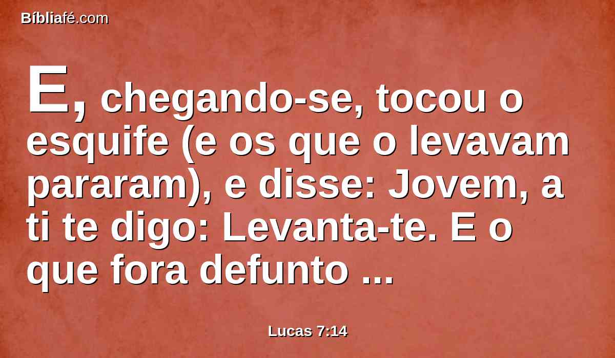 E, chegando-se, tocou o esquife (e os que o levavam pararam), e disse: Jovem, a ti te digo: Levanta-te. E o que fora defunto assentou-se, e começou a falar.