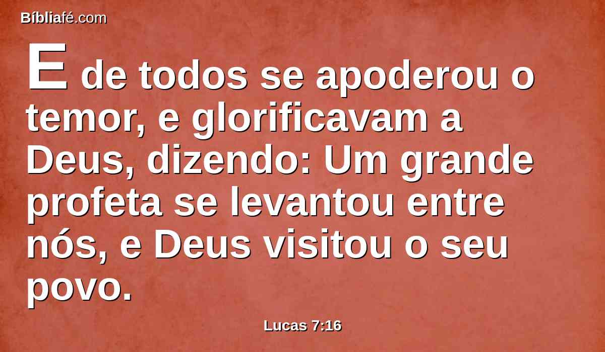 E de todos se apoderou o temor, e glorificavam a Deus, dizendo: Um grande profeta se levantou entre nós, e Deus visitou o seu povo.