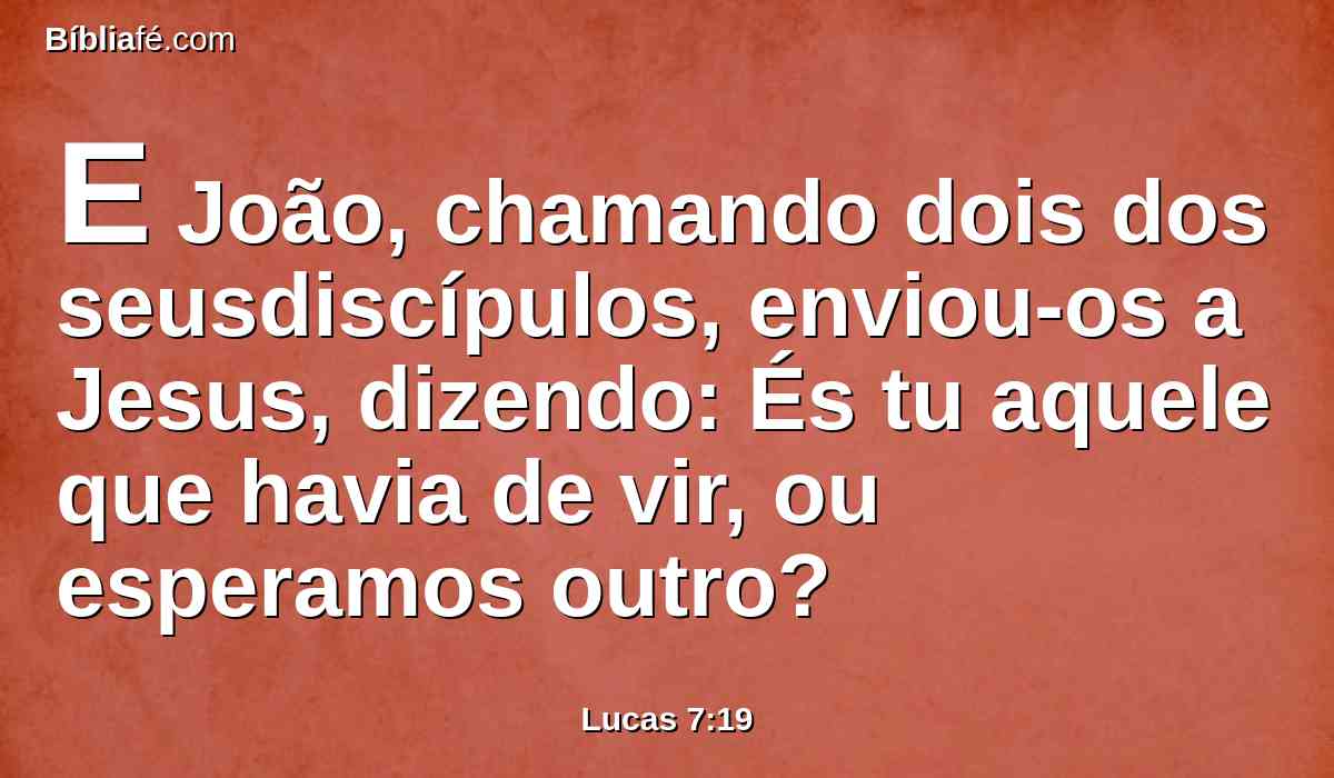E João, chamando dois dos seusdiscípulos, enviou-os a Jesus, dizendo: És tu aquele que havia de vir, ou esperamos outro?