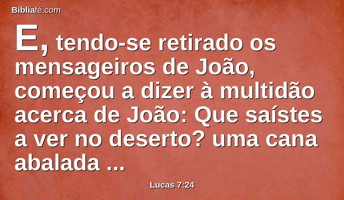 E, tendo-se retirado os mensageiros de João, começou a dizer à multidão acerca de João: Que saístes a ver no deserto? uma cana abalada pelo vento?