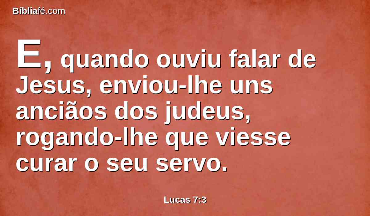 E, quando ouviu falar de Jesus, enviou-lhe uns anciãos dos judeus, rogando-lhe que viesse curar o seu servo.