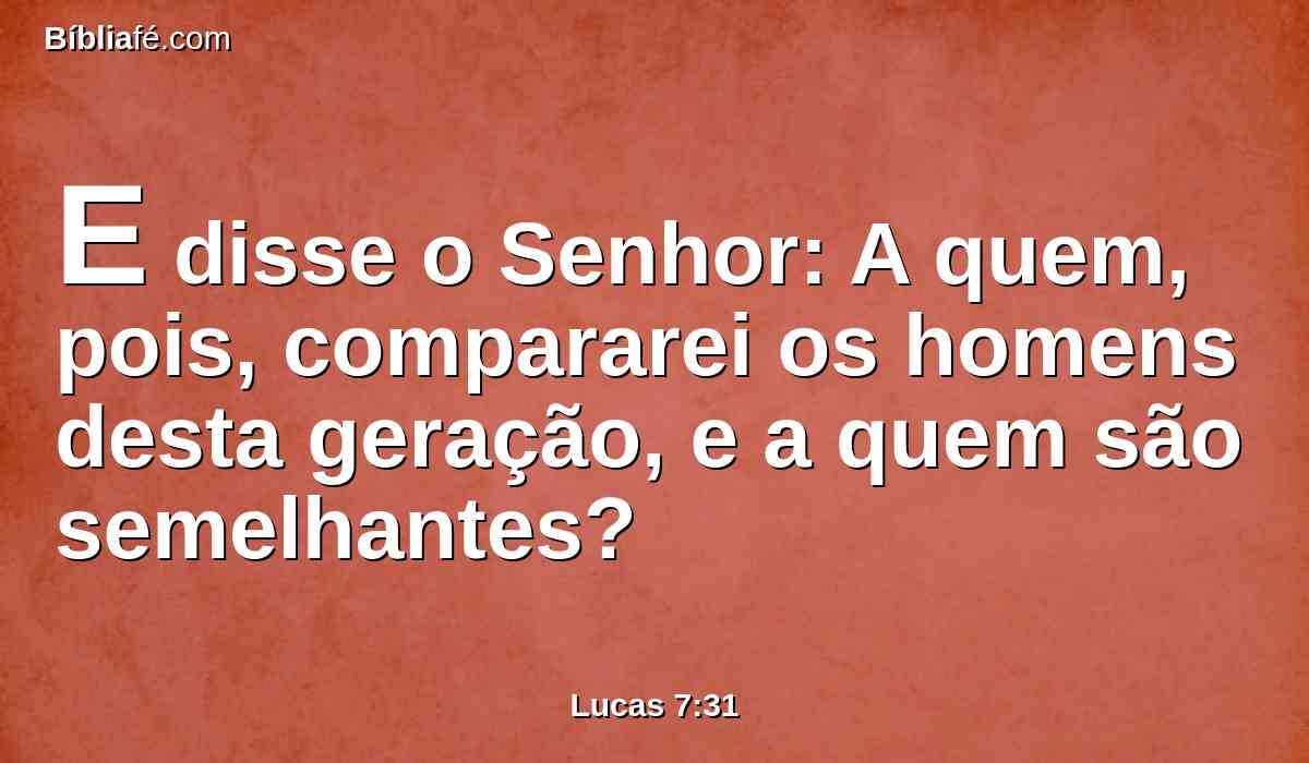 E disse o Senhor: A quem, pois, compararei os homens desta geração, e a quem são semelhantes?