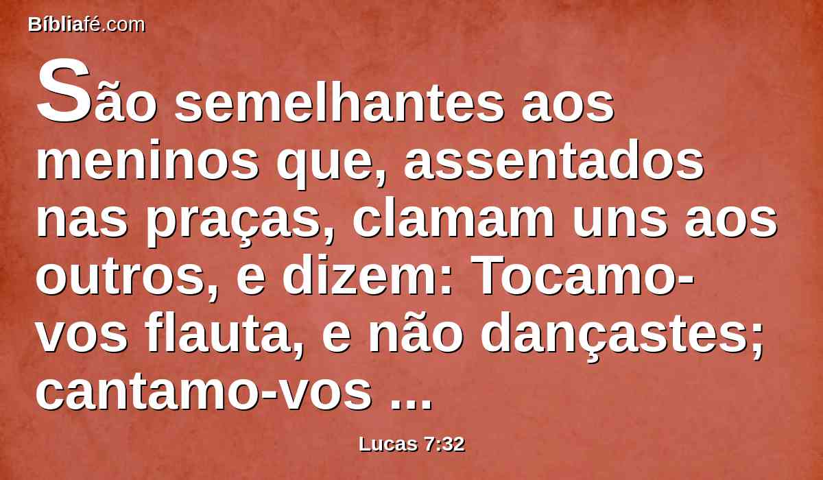 São semelhantes aos meninos que, assentados nas praças, clamam uns aos outros, e dizem: Tocamo-vos flauta, e não dançastes; cantamo-vos lamentações, e não chorastes.