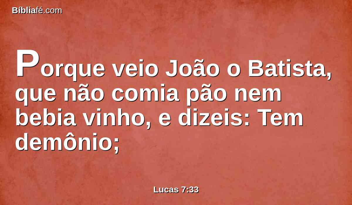 Porque veio João o Batista, que não comia pão nem bebia vinho, e dizeis: Tem demônio;