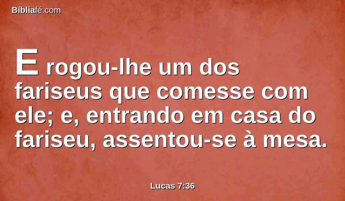 E rogou-lhe um dos fariseus que comesse com ele; e, entrando em casa do fariseu, assentou-se à mesa.