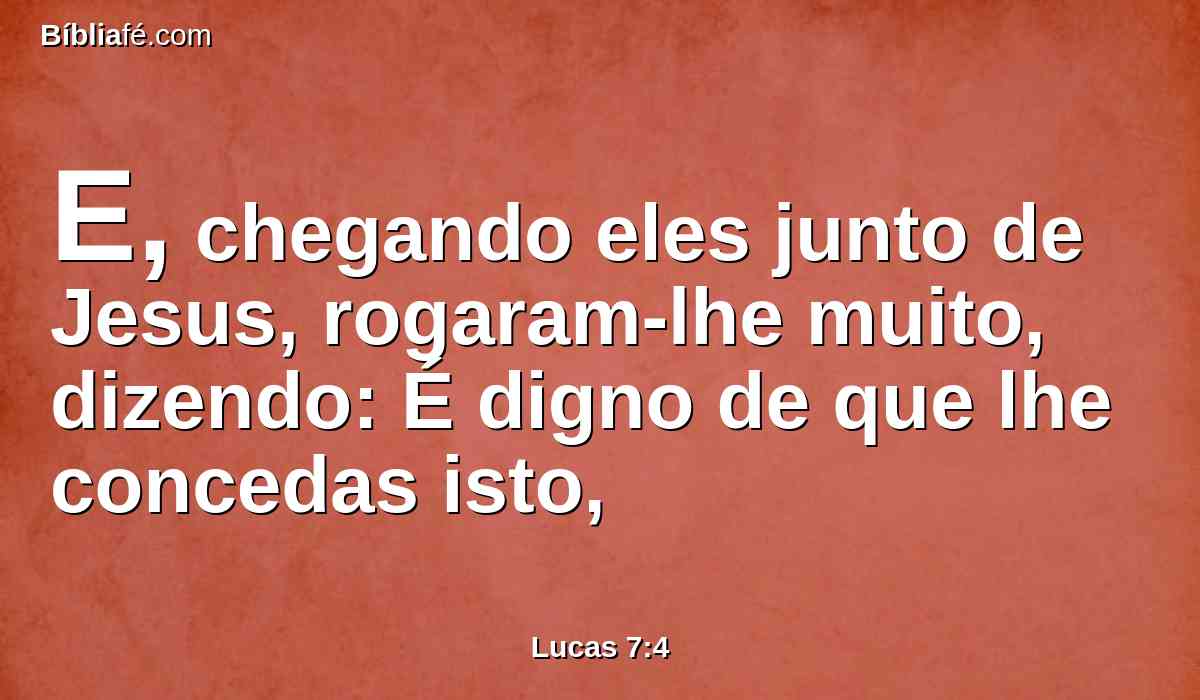 E, chegando eles junto de Jesus, rogaram-lhe muito, dizendo: É digno de que lhe concedas isto,