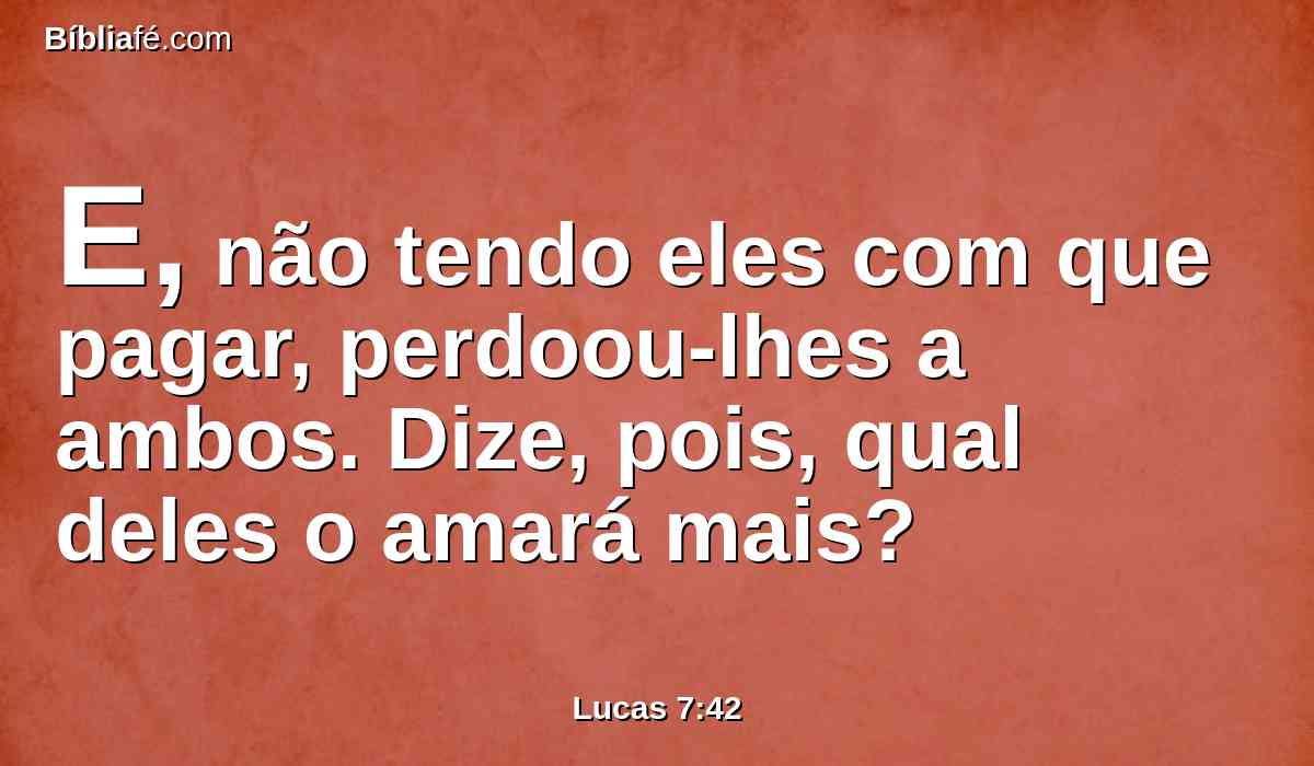 E, não tendo eles com que pagar, perdoou-lhes a ambos. Dize, pois, qual deles o amará mais?