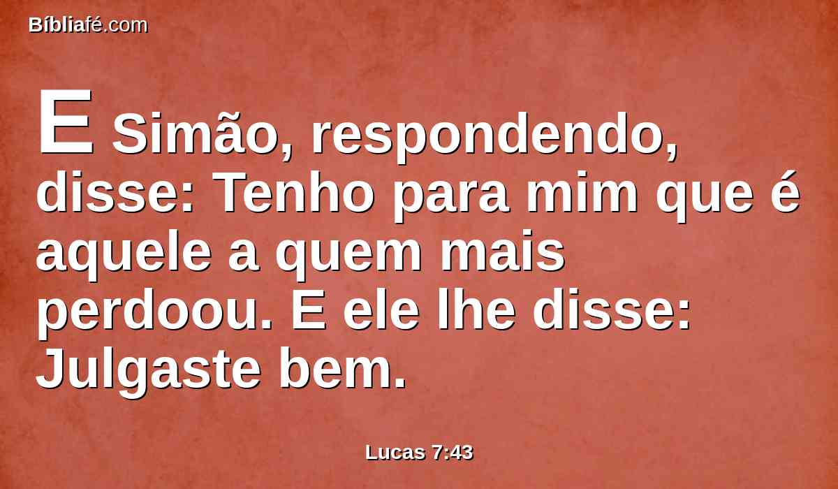 E Simão, respondendo, disse: Tenho para mim que é aquele a quem mais perdoou. E ele lhe disse: Julgaste bem.