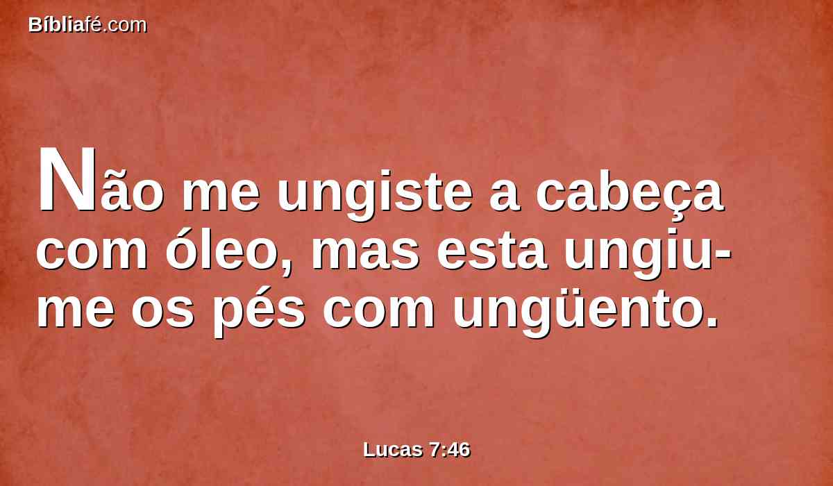 Não me ungiste a cabeça com óleo, mas esta ungiu-me os pés com ungüento.