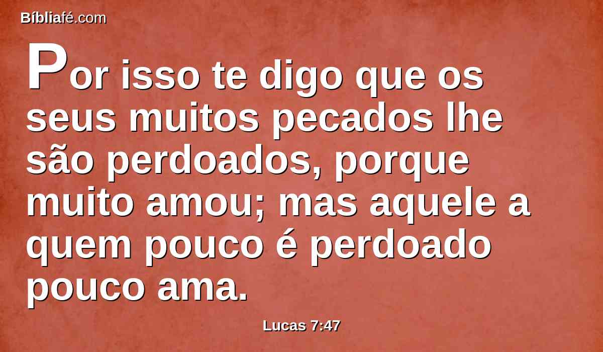 Por isso te digo que os seus muitos pecados lhe são perdoados, porque muito amou; mas aquele a quem pouco é perdoado pouco ama.