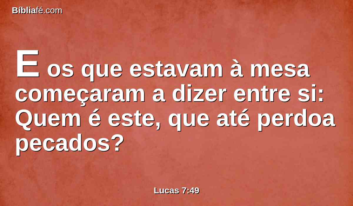 E os que estavam à mesa começaram a dizer entre si: Quem é este, que até perdoa pecados?