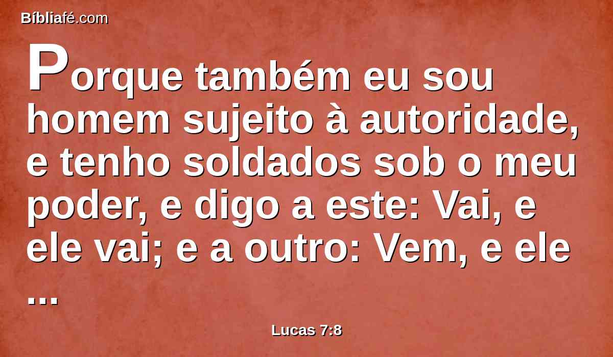 Porque também eu sou homem sujeito à autoridade, e tenho soldados sob o meu poder, e digo a este: Vai, e ele vai; e a outro: Vem, e ele vem; e ao meu servo: Faze isto, e ele o faz.