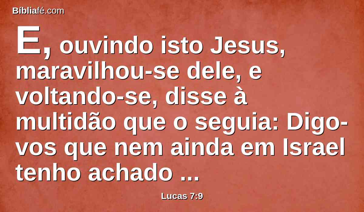 E, ouvindo isto Jesus, maravilhou-se dele, e voltando-se, disse à multidão que o seguia: Digo-vos que nem ainda em Israel tenho achado tanta fé.
