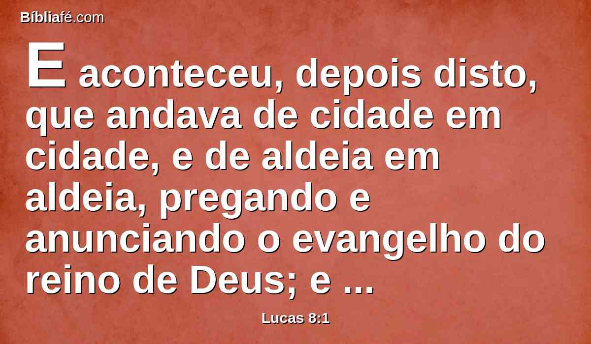 E aconteceu, depois disto, que andava de cidade em cidade, e de aldeia em aldeia, pregando e anunciando o evangelho do reino de Deus; e os doze iam com ele,