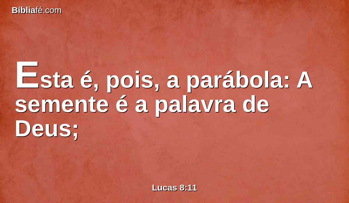 Esta é, pois, a parábola: A semente é a palavra de Deus;