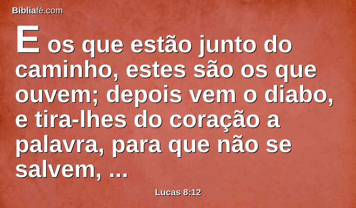 E os que estão junto do caminho, estes são os que ouvem; depois vem o diabo, e tira-lhes do coração a palavra, para que não se salvem, crendo;