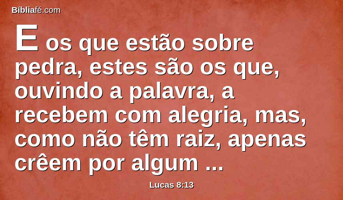 E os que estão sobre pedra, estes são os que, ouvindo a palavra, a recebem com alegria, mas, como não têm raiz, apenas crêem por algum tempo, e no tempo da tentação se desviam;