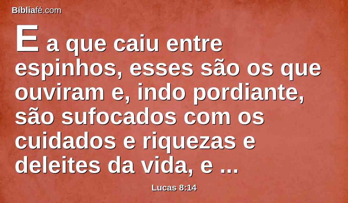 E a que caiu entre espinhos, esses são os que ouviram e, indo pordiante, são sufocados com os cuidados e riquezas e deleites da vida, e não dão fruto com perfeição;