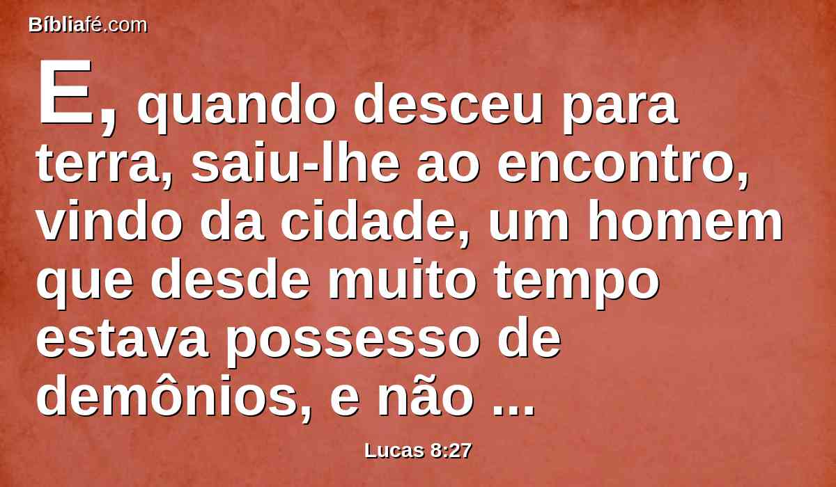 E, quando desceu para terra, saiu-lhe ao encontro, vindo da cidade, um homem que desde muito tempo estava possesso de demônios, e não andava vestido, nem habitava em qualquer casa, mas nos sepulcros.