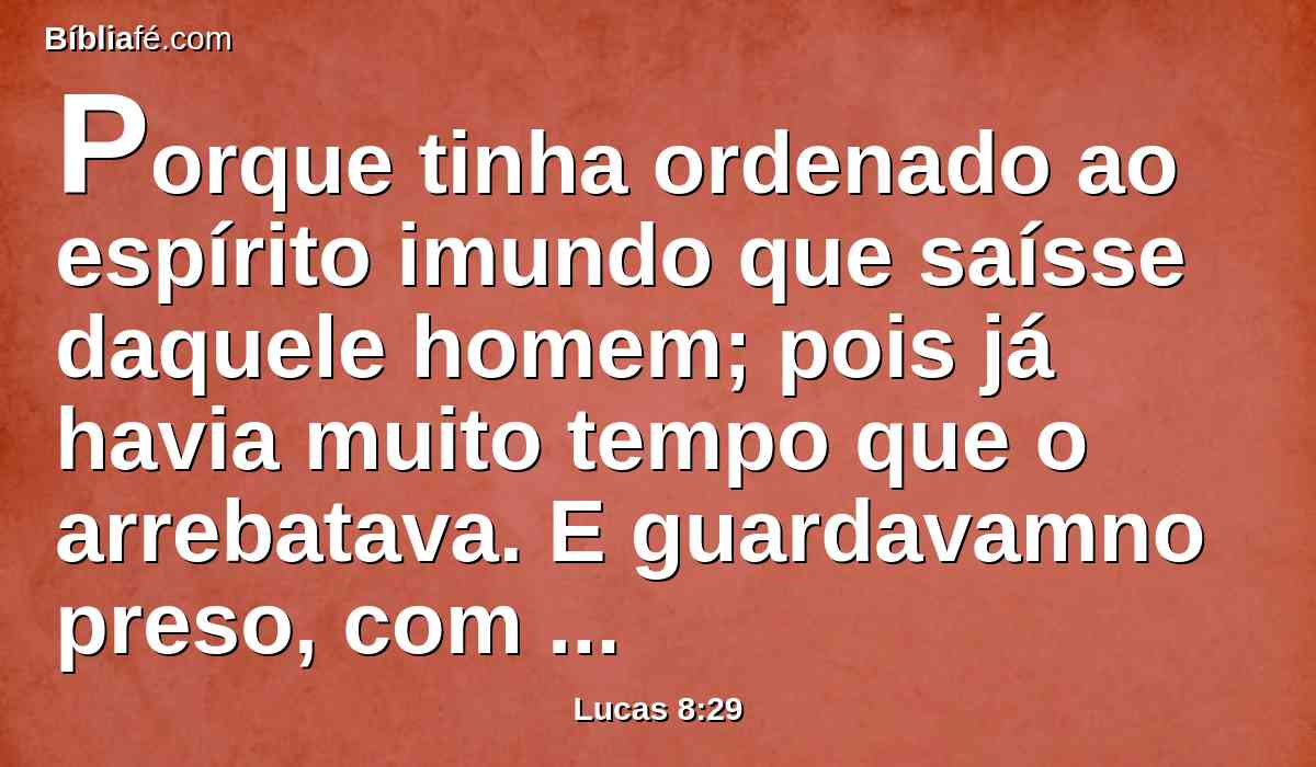 Porque tinha ordenado ao espírito imundo que saísse daquele homem; pois já havia muito tempo que o arrebatava. E guardavamno preso, com grilhões e cadeias; mas, quebrando as prisões, era impelido pelo demônio para os desertos.