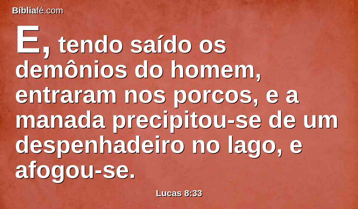 E, tendo saído os demônios do homem, entraram nos porcos, e a manada precipitou-se de um despenhadeiro no lago, e afogou-se.