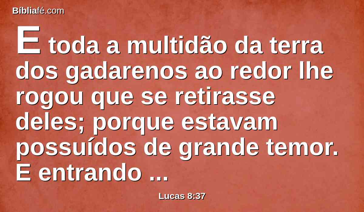 E toda a multidão da terra dos gadarenos ao redor lhe rogou que se retirasse deles; porque estavam possuídos de grande temor. E entrando ele no barco, voltou.