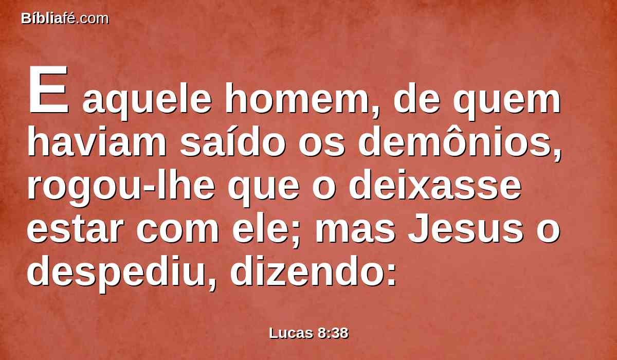 E aquele homem, de quem haviam saído os demônios, rogou-lhe que o deixasse estar com ele; mas Jesus o despediu, dizendo: