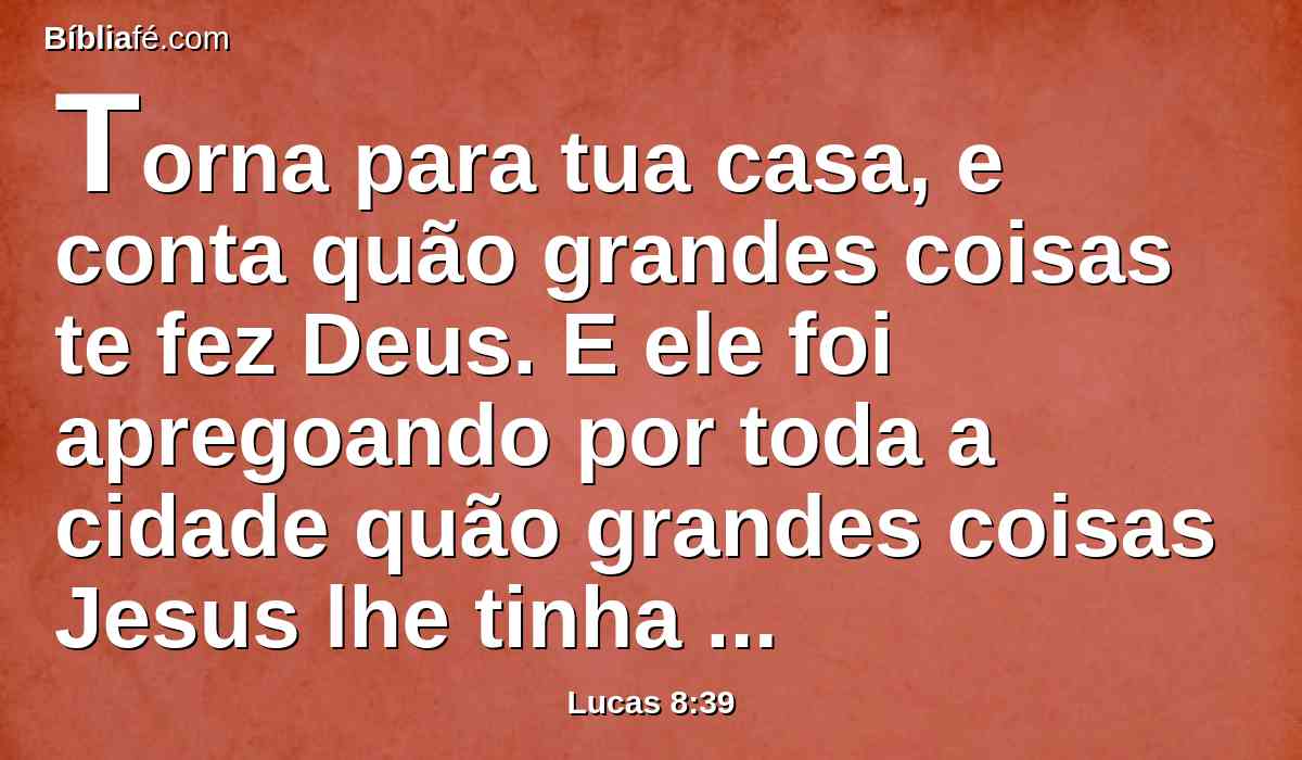 Torna para tua casa, e conta quão grandes coisas te fez Deus. E ele foi apregoando por toda a cidade quão grandes coisas Jesus lhe tinha feito.