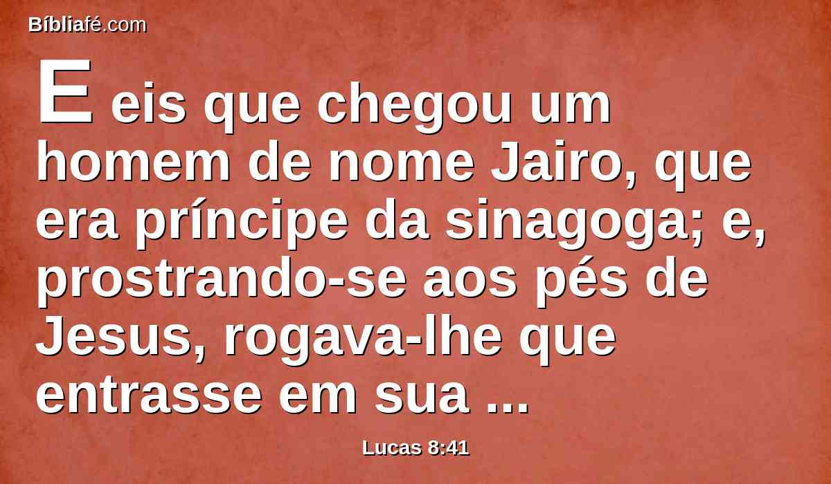 E eis que chegou um homem de nome Jairo, que era príncipe da sinagoga; e, prostrando-se aos pés de Jesus, rogava-lhe que entrasse em sua casa;