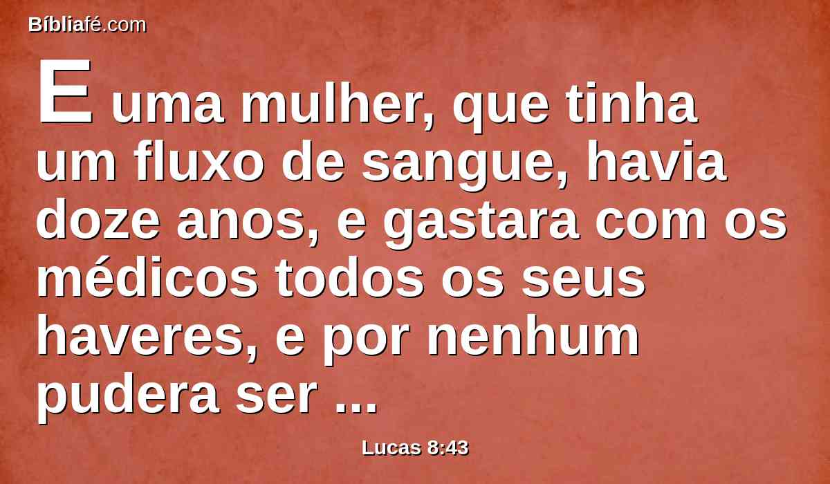 E uma mulher, que tinha um fluxo de sangue, havia doze anos, e gastara com os médicos todos os seus haveres, e por nenhum pudera ser curada,