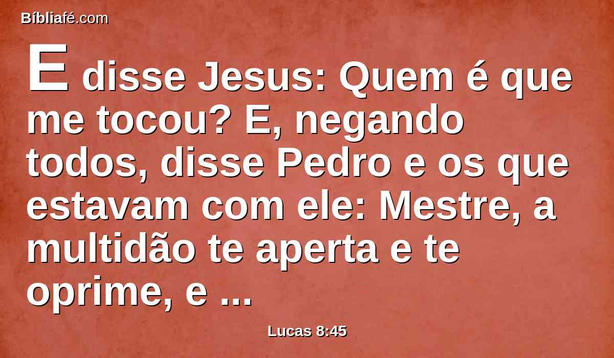 E disse Jesus: Quem é que me tocou? E, negando todos, disse Pedro e os que estavam com ele: Mestre, a multidão te aperta e te oprime, e dizes: Quem é que me tocou?