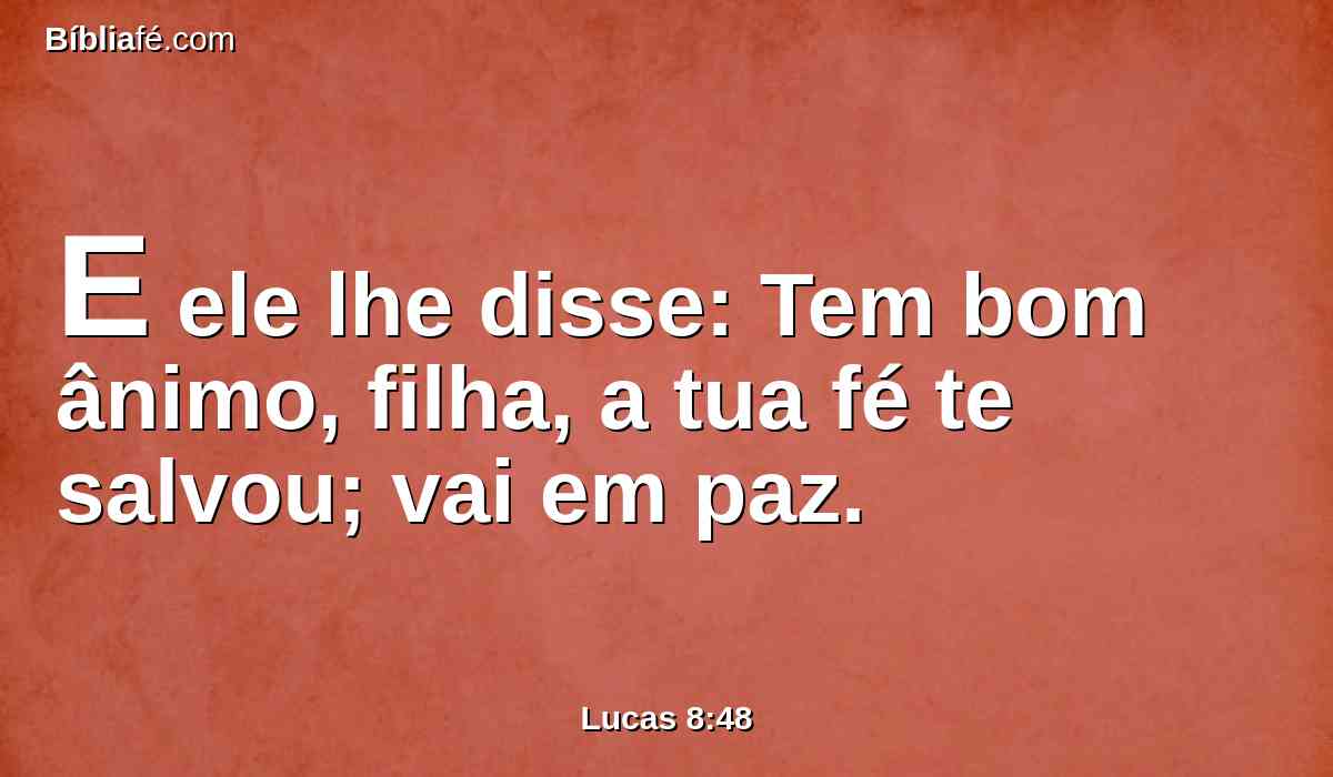 E ele lhe disse: Tem bom ânimo, filha, a tua fé te salvou; vai em paz.